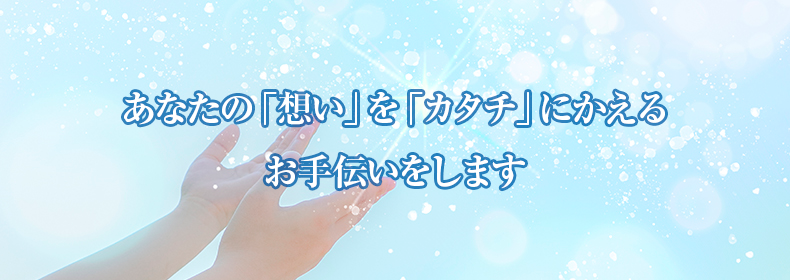 あなたの「想い」を「カタチ」にかえるお手伝いをします